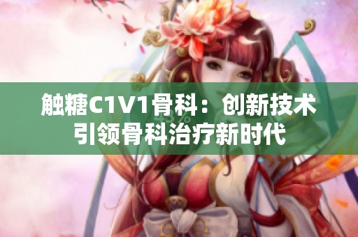 触糖C1V1骨科：创新技术引领骨科治疗新时代