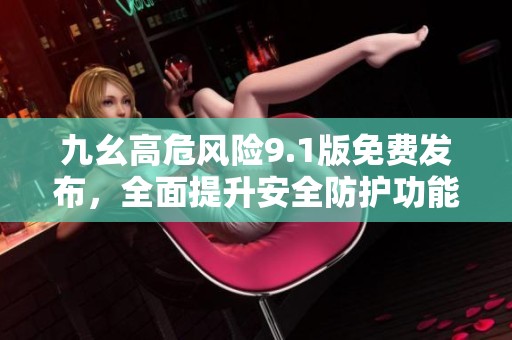 九幺高危风险9.1版免费发布，全面提升安全防护功能