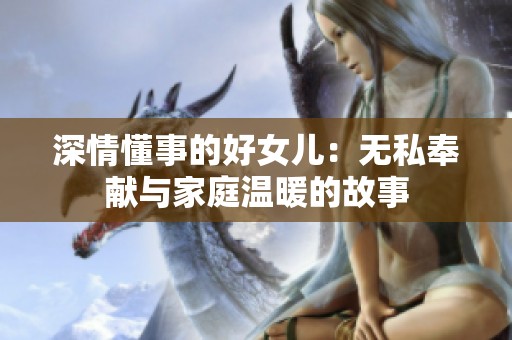 深情懂事的好女儿：无私奉献与家庭温暖的故事