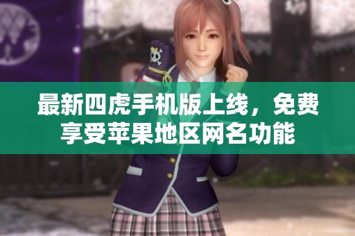 最新四虎手机版上线，免费享受苹果地区网名功能