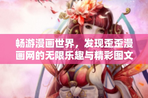 畅游漫画世界，发现歪歪漫画网的无限乐趣与精彩图文