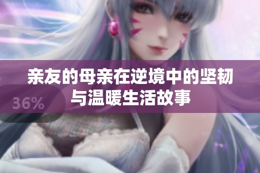 亲友的母亲在逆境中的坚韧与温暖生活故事