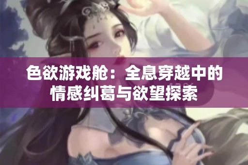 色欲游戏舱：全息穿越中的情感纠葛与欲望探索