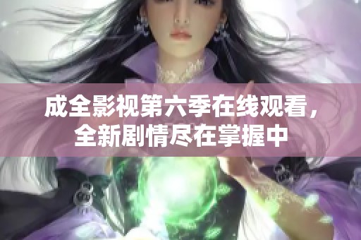 成全影视第六季在线观看，全新剧情尽在掌握中