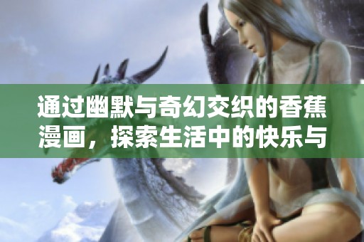 通过幽默与奇幻交织的香蕉漫画，探索生活中的快乐与哲理