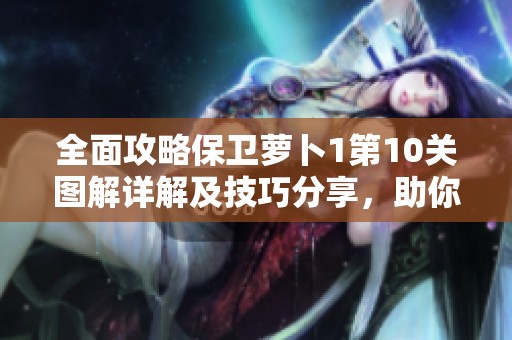 全面攻略保卫萝卜1第10关图解详解及技巧分享，助你轻松通关