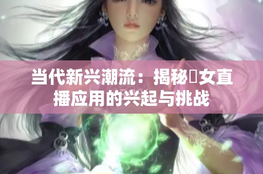 当代新兴潮流：揭秘祼女直播应用的兴起与挑战