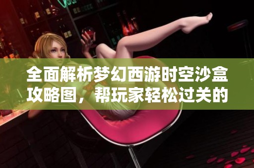 全面解析梦幻西游时空沙盒攻略图，帮玩家轻松过关的实用秘籍与技巧分享