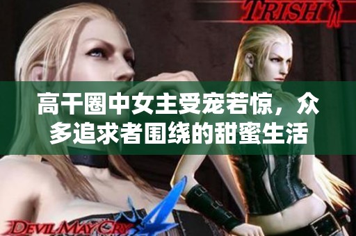 高干圈中女主受宠若惊，众多追求者围绕的甜蜜生活