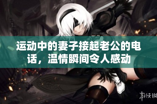 运动中的妻子接起老公的电话，温情瞬间令人感动