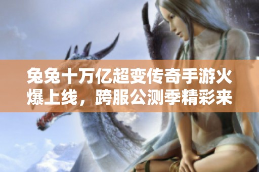 兔兔十万亿超变传奇手游火爆上线，跨服公测季精彩来袭，引爆热血大战新篇章！