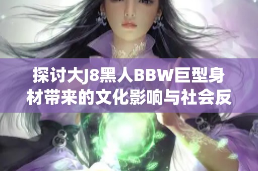 探讨大J8黑人BBW巨型身材带来的文化影响与社会反响