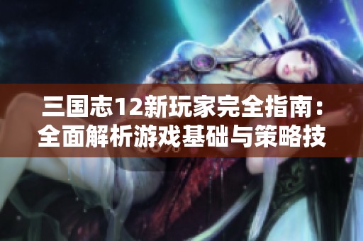 三国志12新玩家完全指南：全面解析游戏基础与策略技巧助你快速上手