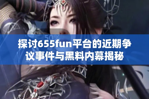 探讨655fun平台的近期争议事件与黑料内幕揭秘