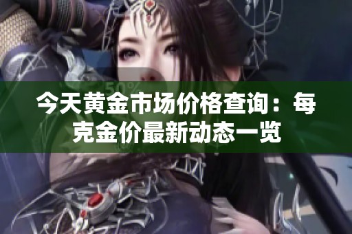今天黄金市场价格查询：每克金价最新动态一览