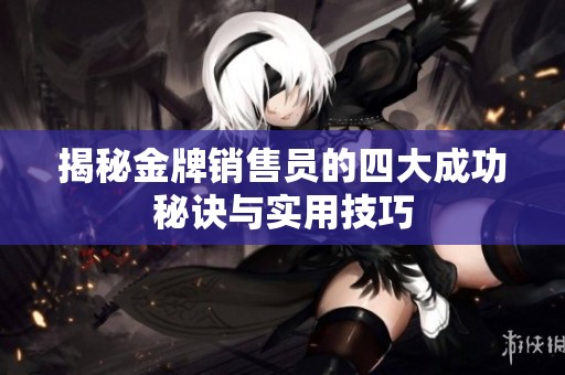 揭秘金牌销售员的四大成功秘诀与实用技巧