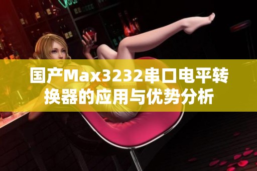 国产Max3232串口电平转换器的应用与优势分析