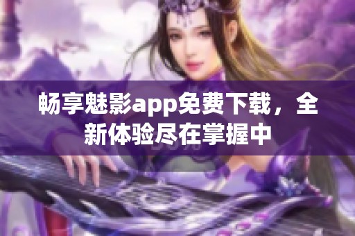 畅享魅影app免费下载，全新体验尽在掌握中