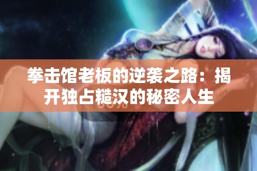 拳击馆老板的逆袭之路：揭开独占糙汉的秘密人生