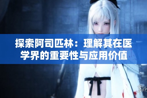 探索阿司匹林：理解其在医学界的重要性与应用价值