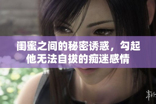 闺蜜之间的秘密诱惑，勾起他无法自拔的痴迷感情