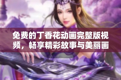 免费的丁香花动画完整版视频，畅享精彩故事与美丽画面