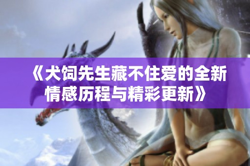 《犬饲先生藏不住爱的全新情感历程与精彩更新》