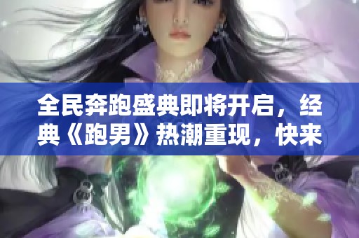 全民奔跑盛典即将开启，经典《跑男》热潮重现，快来一起参与吧！