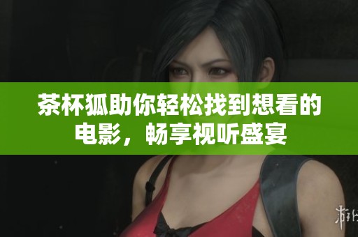 茶杯狐助你轻松找到想看的电影，畅享视听盛宴