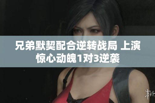 兄弟默契配合逆转战局 上演惊心动魄1对3逆袭