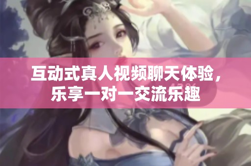 互动式真人视频聊天体验，乐享一对一交流乐趣
