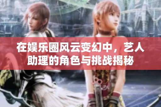在娱乐圈风云变幻中，艺人助理的角色与挑战揭秘