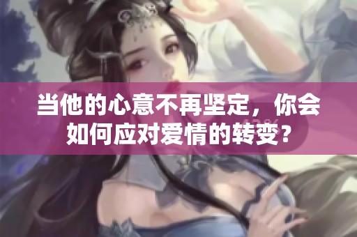 当他的心意不再坚定，你会如何应对爱情的转变？
