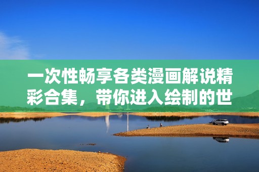 一次性畅享各类漫画解说精彩合集，带你进入绘制的世界