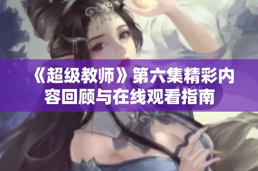 《超级教师》第六集精彩内容回顾与在线观看指南