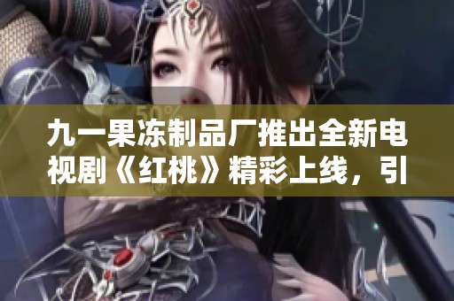 九一果冻制品厂推出全新电视剧《红桃》精彩上线，引发观众热议