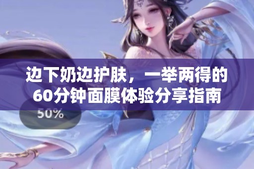 边下奶边护肤，一举两得的60分钟面膜体验分享指南