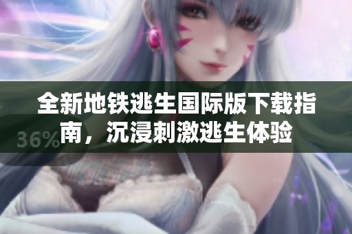 全新地铁逃生国际版下载指南，沉浸刺激逃生体验