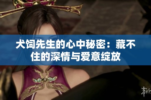 犬饲先生的心中秘密：藏不住的深情与爱意绽放