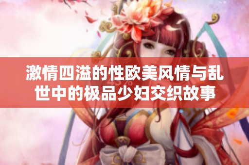 激情四溢的性欧美风情与乱世中的极品少妇交织故事