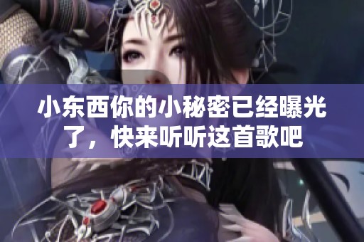 小东西你的小秘密已经曝光了，快来听听这首歌吧