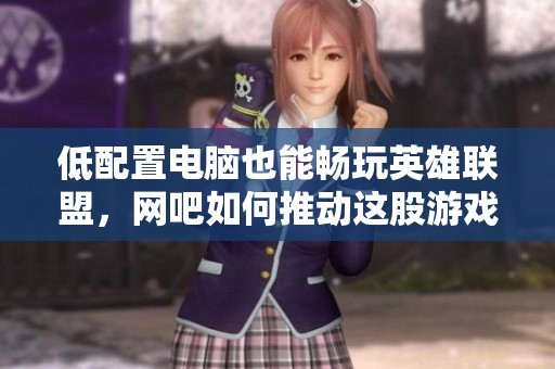 低配置电脑也能畅玩英雄联盟，网吧如何推动这股游戏热潮揭秘