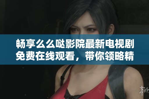 畅享么么哒影院最新电视剧免费在线观看，带你领略精彩剧情