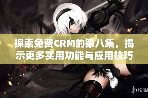探索免费CRM的第八集，揭示更多实用功能与应用技巧