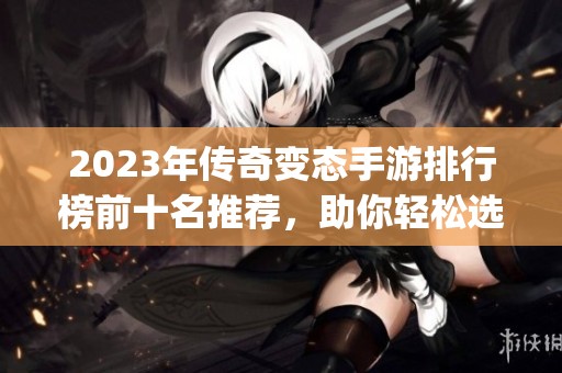 2023年传奇变态手游排行榜前十名推荐，助你轻松选择最佳变态游戏app