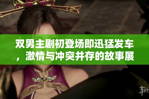 双男主剧初登场即迅猛发车，激情与冲突并存的故事展开