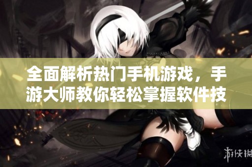 全面解析热门手机游戏，手游大师教你轻松掌握软件技巧尽享游戏乐趣