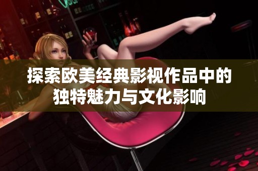 探索欧美经典影视作品中的独特魅力与文化影响