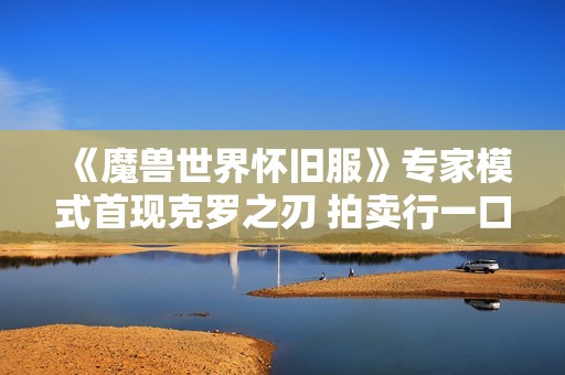 《魔兽世界怀旧服》专家模式首现克罗之刃 拍卖行一口价高达九万金