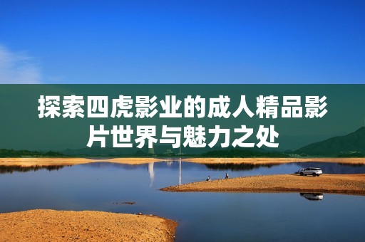 探索四虎影业的成人精品影片世界与魅力之处